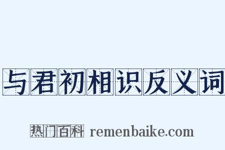 与君初相识反义词是什么意思的图片